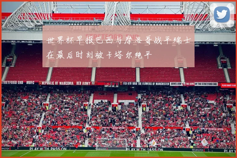 世界杯早报巴西与摩洛哥战平瑞士在最后时刻被卡塔尔绝平