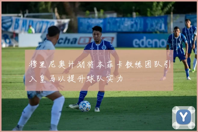 穆里尼奥计划将本菲卡教练团队引入皇马以提升球队实力
