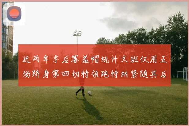 近两年季后赛盖帽统计文班仅用五场跻身第四切特领跑特纳紧随其后