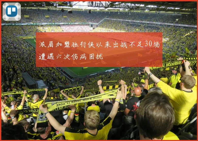 浓眉加盟独行侠以来出战不足30场遭遇六次伤病困扰