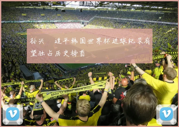 孙兴慜追平韩国世界杯进球纪录有望独占历史榜首