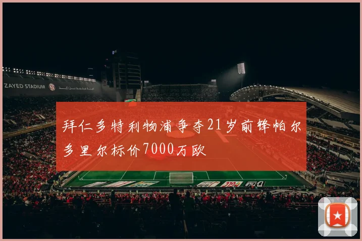 拜仁多特利物浦争夺21岁前锋帕尔多里尔标价7000万欧