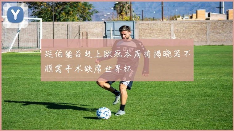 廷伯能否赶上欧冠本周将揭晓若不顺需手术缺席世界杯