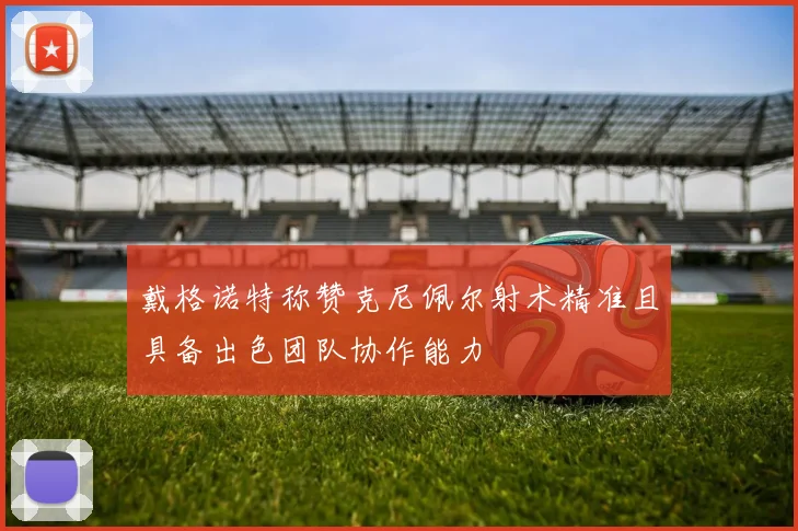 戴格诺特称赞克尼佩尔射术精准且具备出色团队协作能力