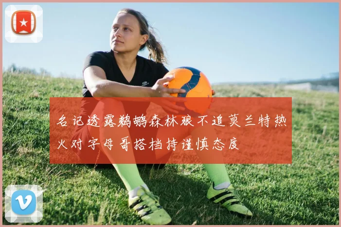 名记透露鹈鹕森林狼不追莫兰特热火对字母哥搭档持谨慎态度