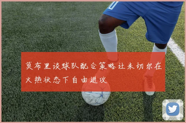 莫布里谈球队配合策略让米切尔在火热状态下自由进攻