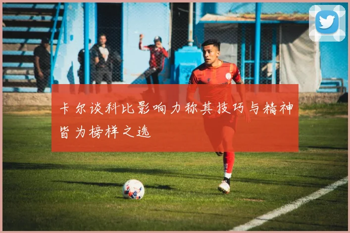 卡尔谈科比影响力称其技巧与精神皆为榜样之选