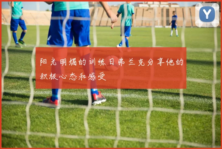 阳光明媚的训练日弗兰克分享他的积极心态和感受