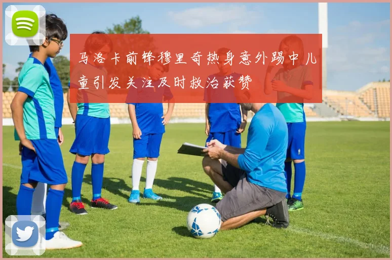 马洛卡前锋穆里奇热身意外踢中儿童引发关注及时救治获赞