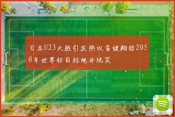 日本U23大胜引发热议黄健翔称2050年世界杯目标绝非玩笑