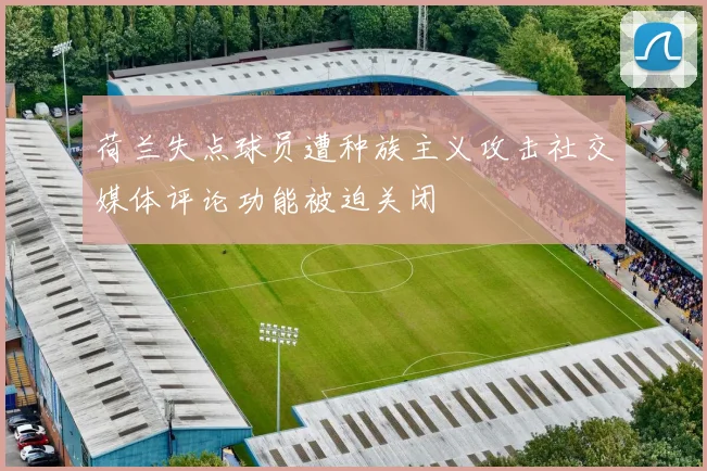 荷兰失点球员遭种族主义攻击社交媒体评论功能被迫关闭