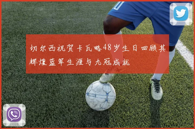 切尔西祝贺卡瓦略48岁生日回顾其辉煌蓝军生涯与九冠成就