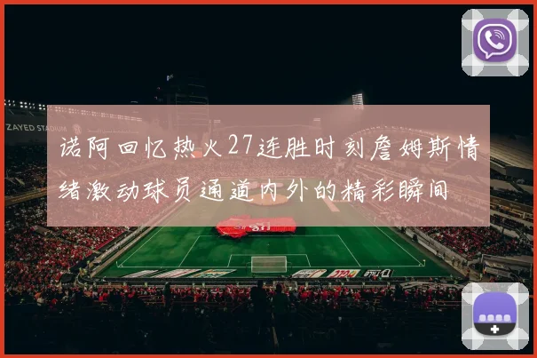 诺阿回忆热火27连胜时刻詹姆斯情绪激动球员通道内外的精彩瞬间