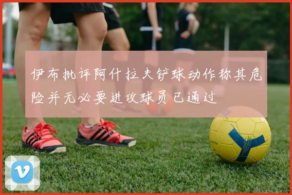 伊布批评阿什拉夫铲球动作称其危险并无必要进攻球员已通过