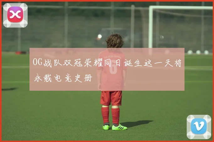 OG战队双冠荣耀同日诞生这一天将永载电竞史册
