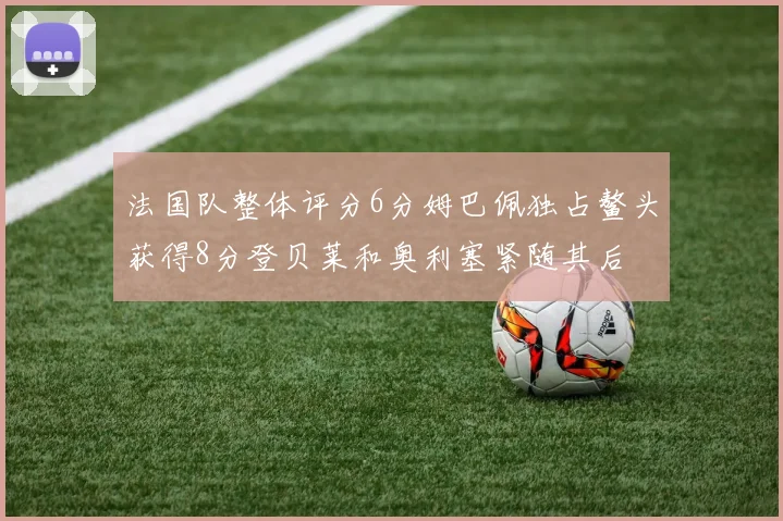 法国队整体评分6分姆巴佩独占鳌头获得8分登贝莱和奥利塞紧随其后