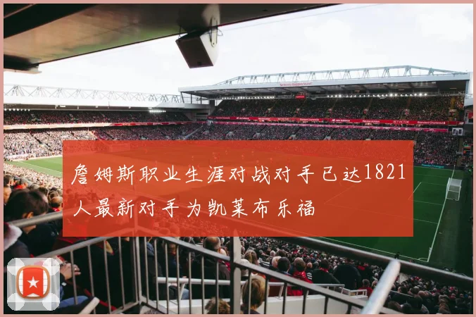 詹姆斯职业生涯对战对手已达1821人最新对手为凯莱布乐福