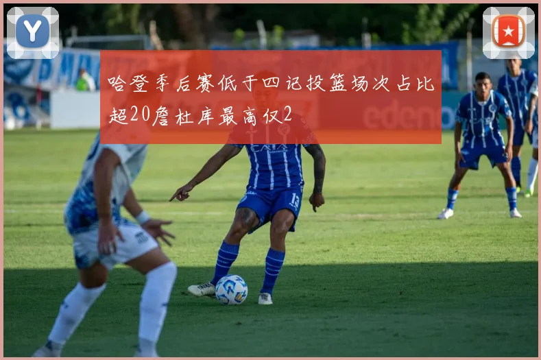 哈登季后赛低于四记投篮场次占比超20詹杜库最高仅2
