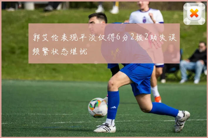 郭艾伦表现平淡仅得6分2板2助失误频繁状态堪忧