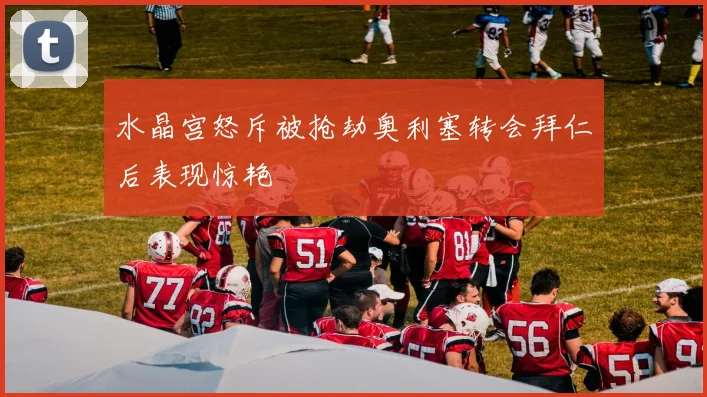 水晶宫怒斥被抢劫奥利塞转会拜仁后表现惊艳