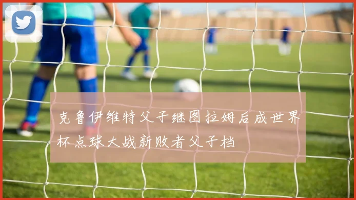 克鲁伊维特父子继图拉姆后成世界杯点球大战新败者父子档