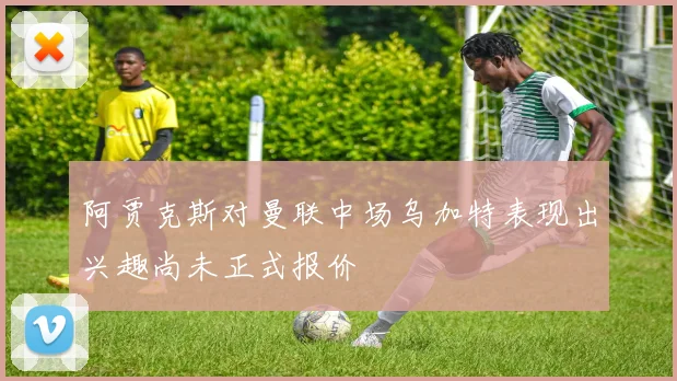 阿贾克斯对曼联中场乌加特表现出兴趣尚未正式报价