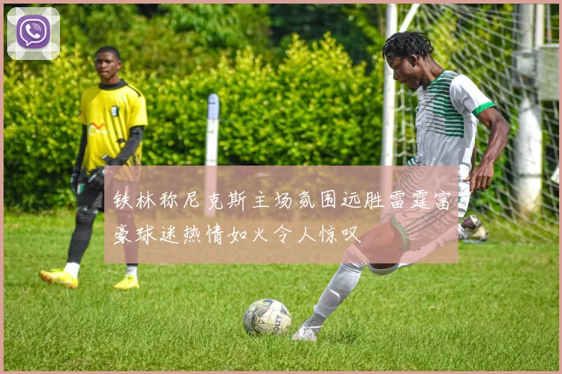 铁林称尼克斯主场氛围远胜雷霆富豪球迷热情如火令人惊叹
