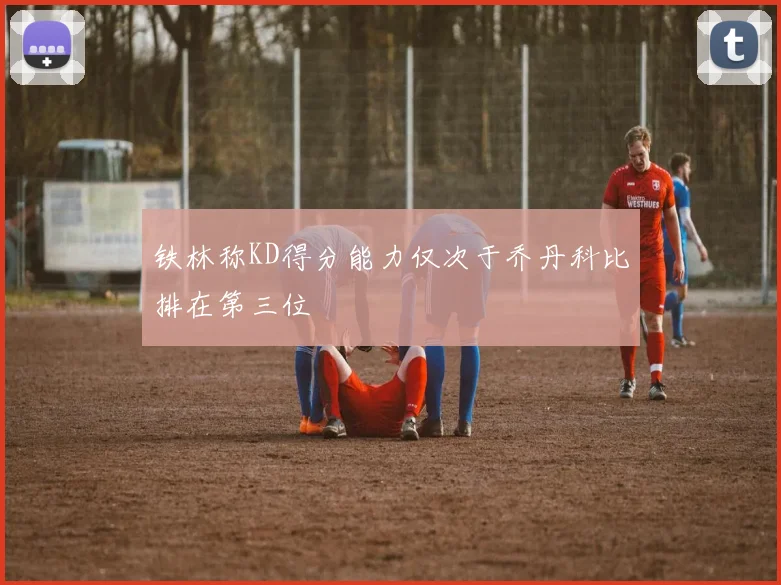 铁林称KD得分能力仅次于乔丹科比排在第三位