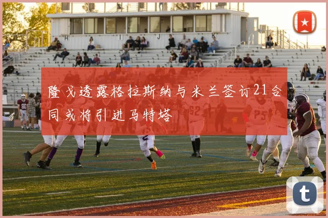 隆戈透露格拉斯纳与米兰签订21合同或将引进马特塔