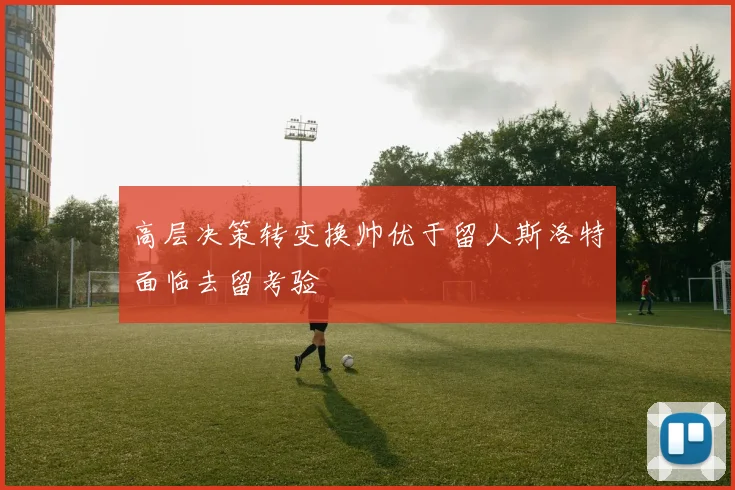 高层决策转变换帅优于留人斯洛特面临去留考验