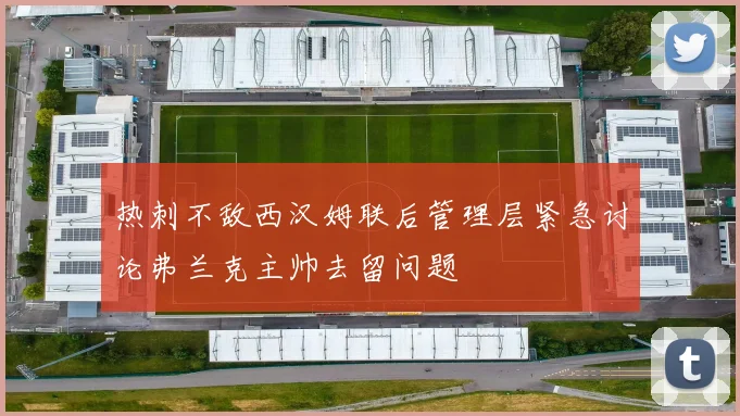 热刺不敌西汉姆联后管理层紧急讨论弗兰克主帅去留问题