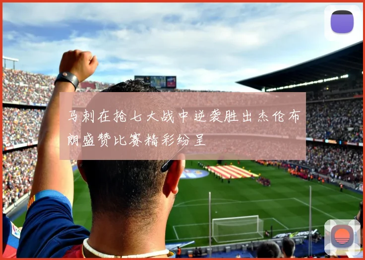 马刺在抢七大战中逆袭胜出杰伦布朗盛赞比赛精彩纷呈